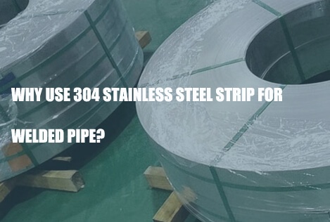 why-use-304-stainless-steel-strip-for-welded-pipe