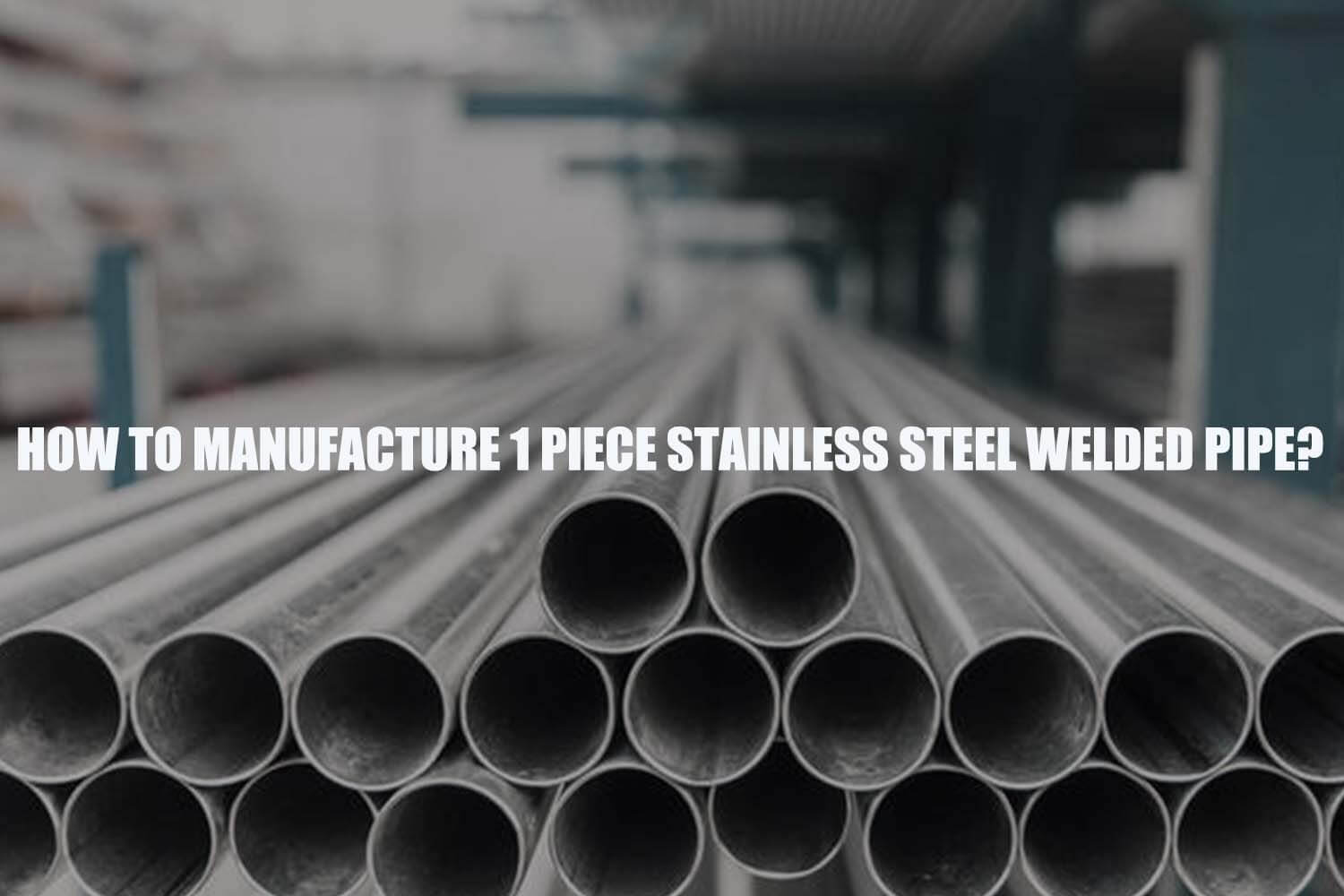 how-to-manufacture-1-piece-stainless-steel-welded-pipe